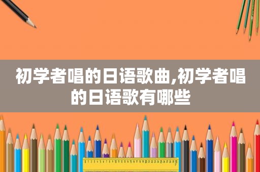 初学者唱的日语歌曲,初学者唱的日语歌有哪些