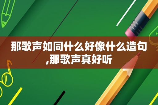 那歌声如同什么好像什么造句,那歌声真好听