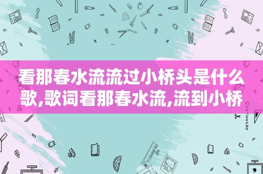 看那春水流流过小桥头是什么歌,歌词看那春水流,流到小桥头