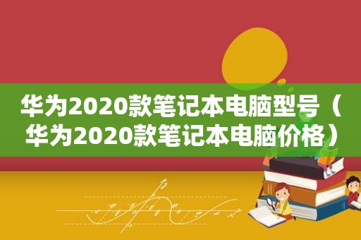 华为2020款笔记本电脑型号（华为2020款笔记本电脑价格）