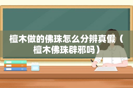 檀木做的佛珠怎么分辨真假（檀木佛珠辟邪吗）