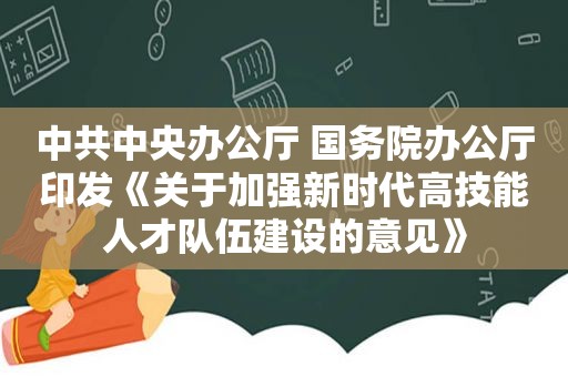  *** 中央办公厅 国务院办公厅印发《关于加强新时代高技能人才队伍建设的意见》