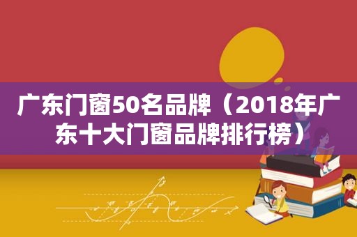 广东门窗50名品牌（2018年广东十大门窗品牌排行榜）