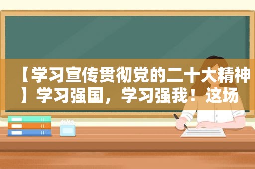 【学习宣传贯彻党的二十大精神】学习强国，学习强我！这场知识竞赛真燃！