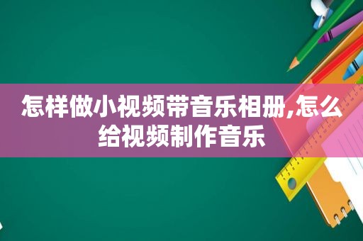 怎样做小视频带音乐相册,怎么给视频制作音乐