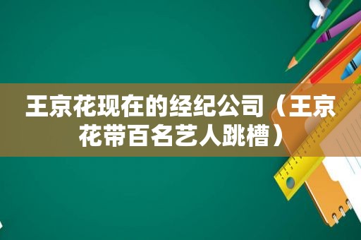 王京花现在的经纪公司（王京花带百名艺人跳槽）