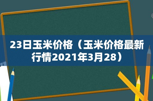 23日玉米价格（玉米价格最新行情2021年3月28）