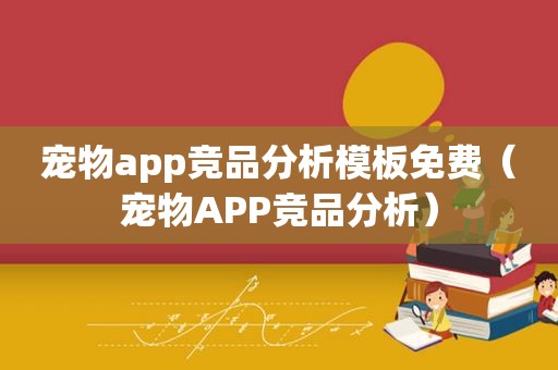 宠物app竞品分析模板免费（宠物APP竞品分析）