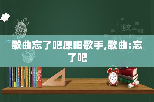 歌曲忘了吧原唱歌手,歌曲:忘了吧