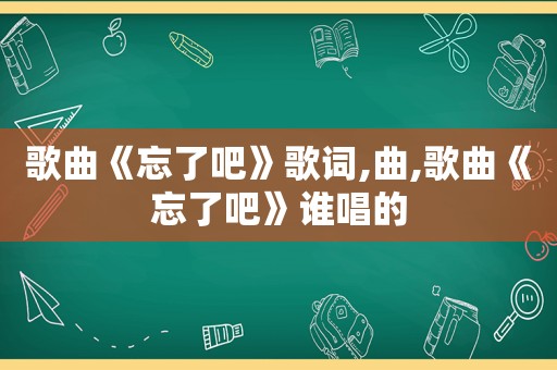 歌曲《忘了吧》歌词,曲,歌曲《忘了吧》谁唱的