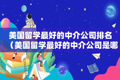 美国留学最好的中介公司排名（美国留学最好的中介公司是哪家）