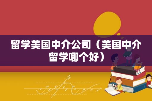 留学美国中介公司（美国中介留学哪个好）