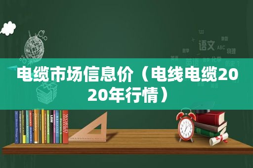 电缆市场信息价（电线电缆2020年行情）