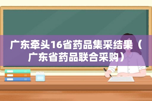 广东牵头16省药品集采结果（广东省药品联合采购）