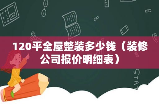 120平全屋整装多少钱（装修公司报价明细表）