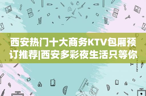 西安热门十大商务KTV包厢预订推荐|西安多彩夜生活只等你体验！