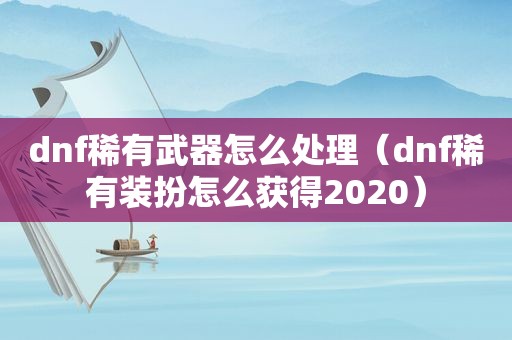 dnf稀有武器怎么处理（dnf稀有装扮怎么获得2020）