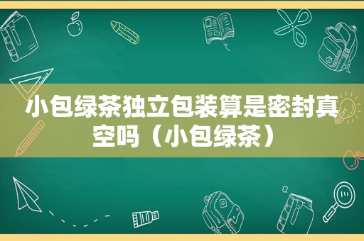 小包绿茶独立包装算是密封真空吗（小包绿茶）