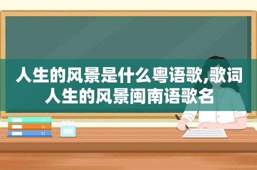 人生的风景是什么粤语歌,歌词人生的风景闽南语歌名