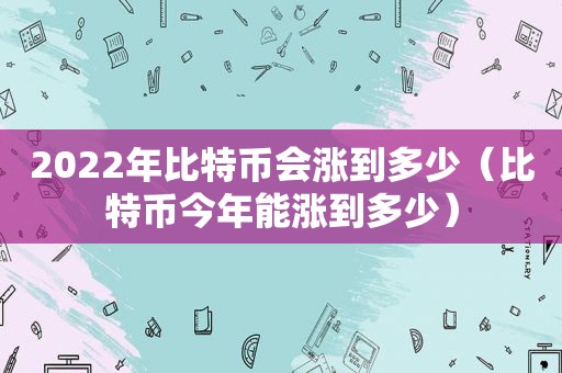 2022年比特币会涨到多少（比特币今年能涨到多少）