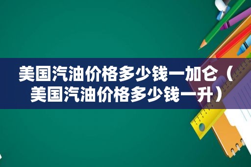 美国汽油价格多少钱一加仑（美国汽油价格多少钱一升）