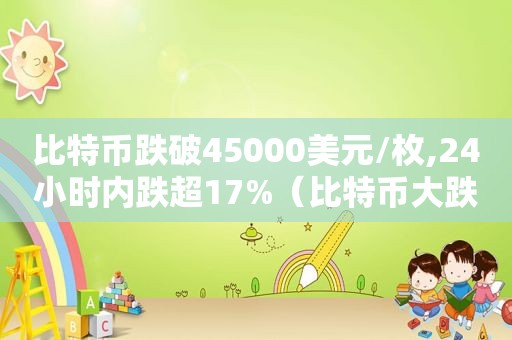 比特币跌破45000美元/枚,24小时内跌超17%（比特币大跌36万人爆仓）