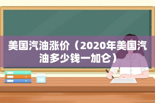 美国汽油涨价（2020年美国汽油多少钱一加仑）