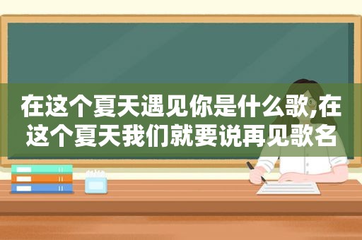 在这个夏天遇见你是什么歌,在这个夏天我们就要说再见歌名叫