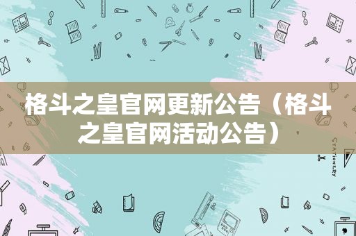 格斗之皇官网更新公告（格斗之皇官网活动公告）