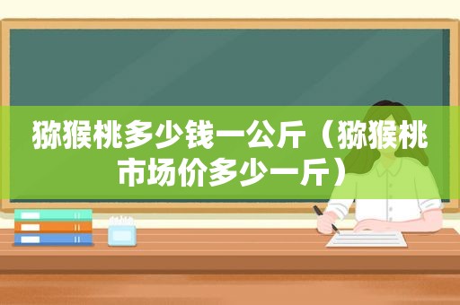 猕猴桃多少钱一公斤（猕猴桃市场价多少一斤）