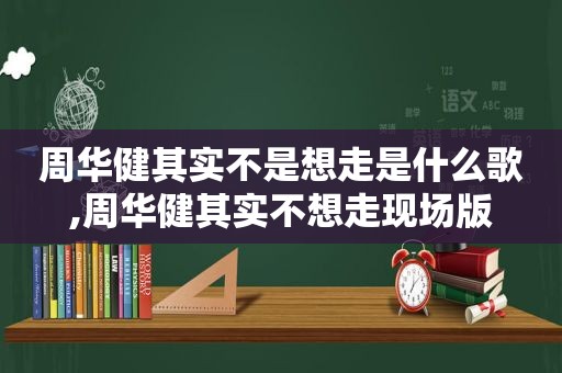 周华健其实不是想走是什么歌,周华健其实不想走现场版