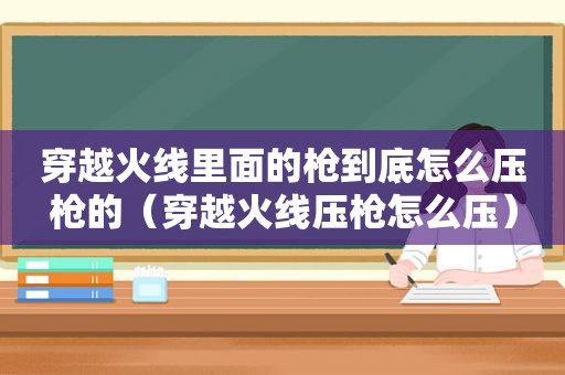 穿越火线里面的枪到底怎么压枪的（穿越火线压枪怎么压）