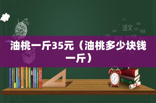 油桃一斤35元（油桃多少块钱一斤）