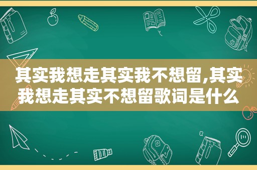 其实我想走其实我不想留,其实我想走其实不想留歌词是什么意思