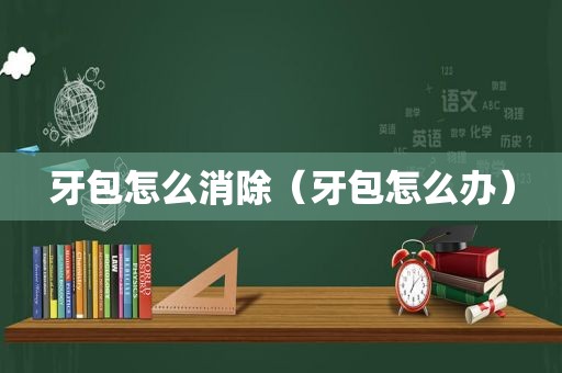 牙包怎么消除（牙包怎么办）