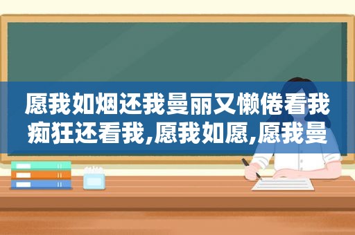 愿我如烟还我曼丽又懒倦看我痴狂还看我,愿我如愿,愿我曼丽