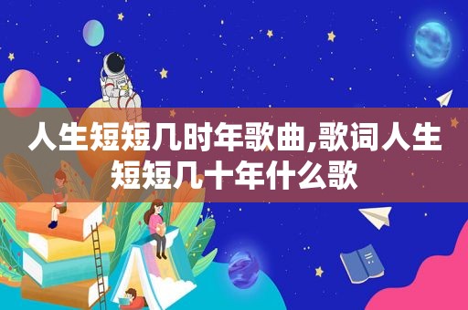 人生短短几时年歌曲,歌词人生短短几十年什么歌