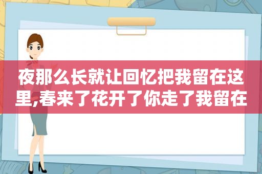 夜那么长就让回忆把我留在这里,春来了花开了你走了我留在这里