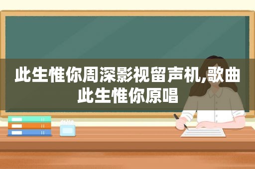 此生惟你周深影视留声机,歌曲此生惟你原唱