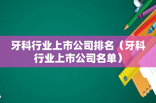 牙科行业上市公司排名（牙科行业上市公司名单）