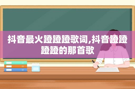 抖音最火蹬蹬蹬歌词,抖音蹬蹬蹬蹬的那首歌