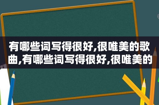 有哪些词写得很好,很唯美的歌曲,有哪些词写得很好,很唯美的歌名