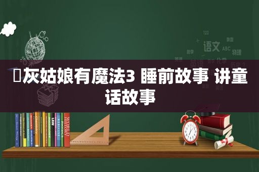 ​灰姑娘有魔法3 睡前故事 讲童话故事