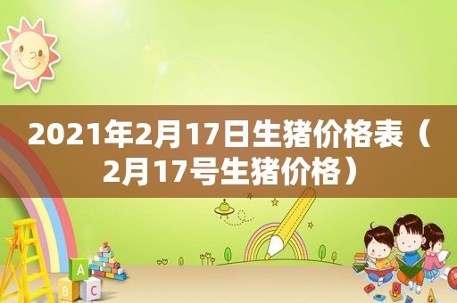 2021年2月17日生猪价格表（2月17号生猪价格）