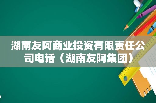 湖南友阿商业投资有限责任公司电话（湖南友阿集团）