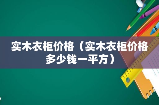 实木衣柜价格（实木衣柜价格多少钱一平方）