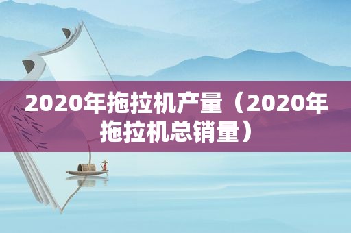 2020年拖拉机产量（2020年拖拉机总销量）