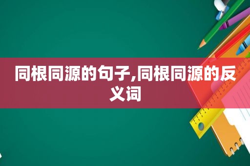 同根同源的句子,同根同源的反义词