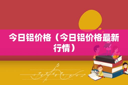 今日铝价格（今日铝价格最新行情）