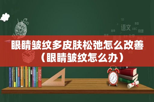 眼睛皱纹多皮肤松弛怎么改善（眼睛皱纹怎么办）